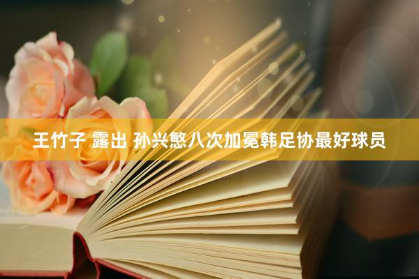 王竹子 露出 孙兴慜八次加冕韩足协最好球员