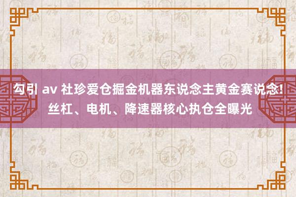 勾引 av 社珍爱仓掘金机器东说念主黄金赛说念! 丝杠、电机、降速器核心执仓全曝光