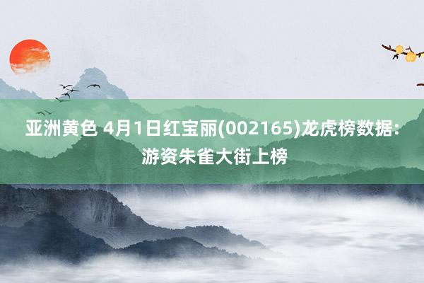 亚洲黄色 4月1日红宝丽(002165)龙虎榜数据: 游资朱雀大街上榜