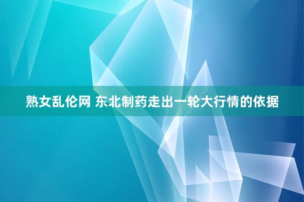 熟女乱伦网 东北制药走出一轮大行情的依据
