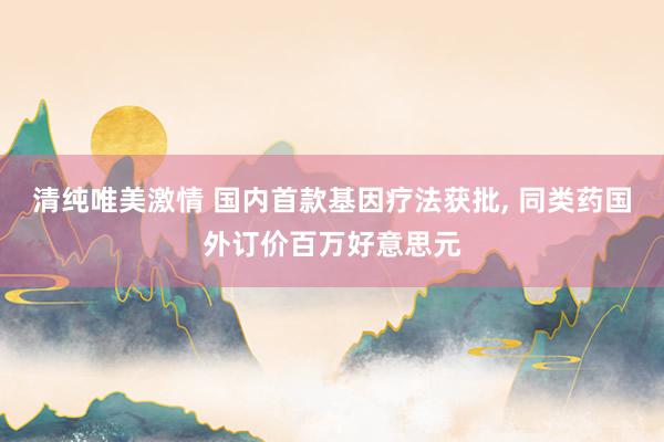 清纯唯美激情 国内首款基因疗法获批， 同类药国外订价百万好意思元