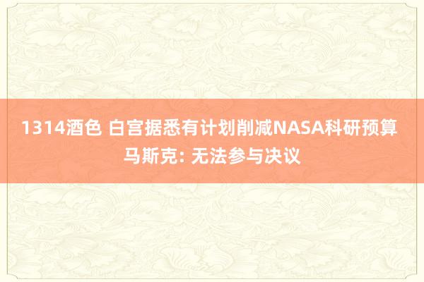 1314酒色 白宫据悉有计划削减NASA科研预算 马斯克: 无法参与决议