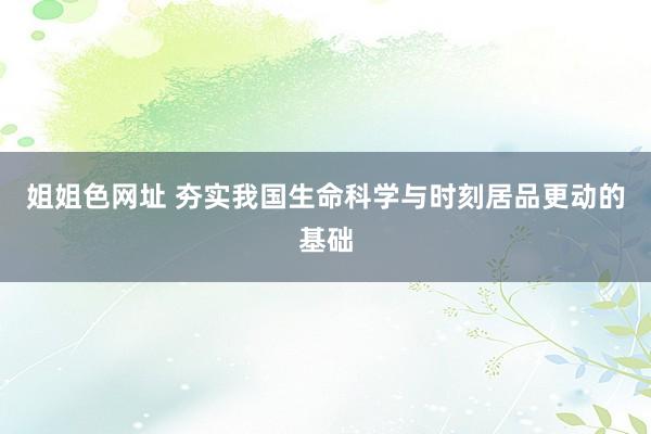姐姐色网址 夯实我国生命科学与时刻居品更动的基础
