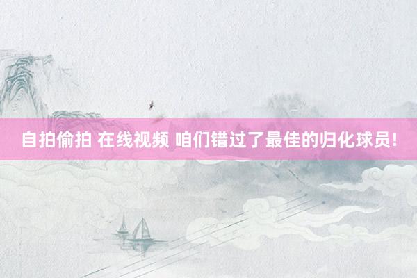 自拍偷拍 在线视频 咱们错过了最佳的归化球员!