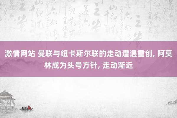 激情网站 曼联与纽卡斯尔联的走动遭遇重创， 阿莫林成为头号方针， 走动渐近