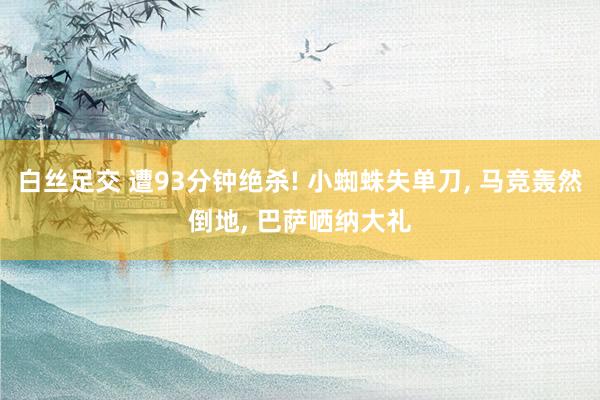 白丝足交 遭93分钟绝杀! 小蜘蛛失单刀， 马竞轰然倒地， 巴萨哂纳大礼