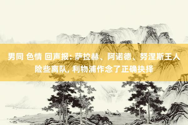男同 色情 回声报: 萨拉赫、阿诺德、努涅斯王人险些离队， 利物浦作念了正确抉择