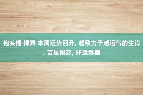 抱头摇 裸舞 本周运势回升， 越致力于越运气的生肖， 吉星留恋， 好运爆棚