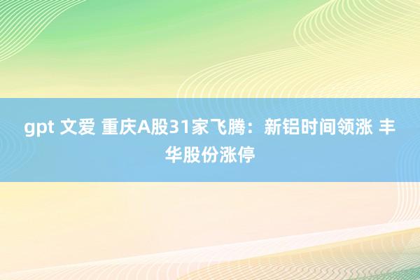 gpt 文爱 重庆A股31家飞腾：新铝时间领涨 丰华股份涨停