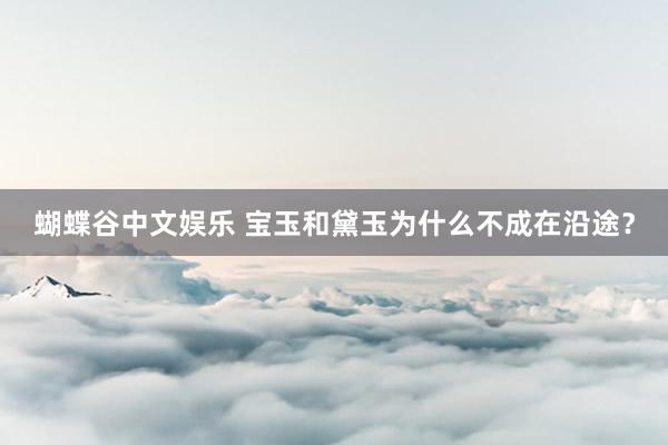 蝴蝶谷中文娱乐 宝玉和黛玉为什么不成在沿途？
