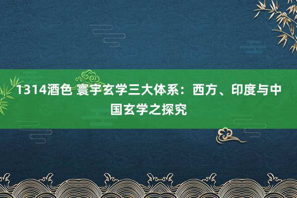 1314酒色 寰宇玄学三大体系：西方、印度与中国玄学之探究