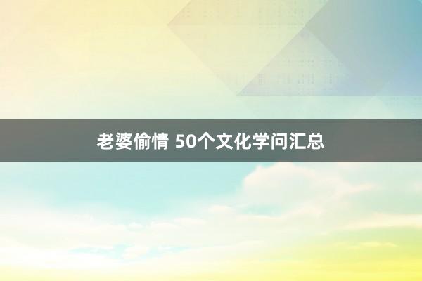 老婆偷情 50个文化学问汇总
