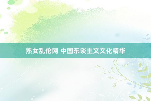 熟女乱伦网 中国东谈主文文化精华