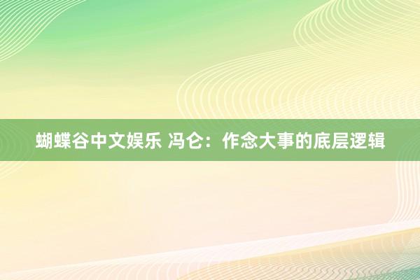 蝴蝶谷中文娱乐 冯仑：作念大事的底层逻辑