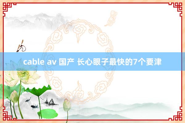 cable av 国产 长心眼子最快的7个要津
