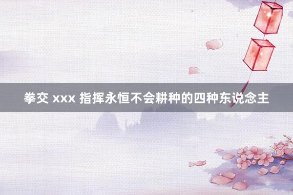 拳交 xxx 指挥永恒不会耕种的四种东说念主