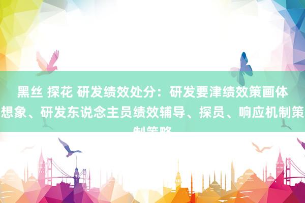黑丝 探花 研发绩效处分：研发要津绩效策画体系想象、研发东说念主员绩效辅导、探员、响应机制策略