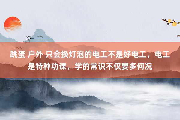 跳蛋 户外 只会换灯泡的电工不是好电工,电工是特种功课,学的常识不仅要多何况