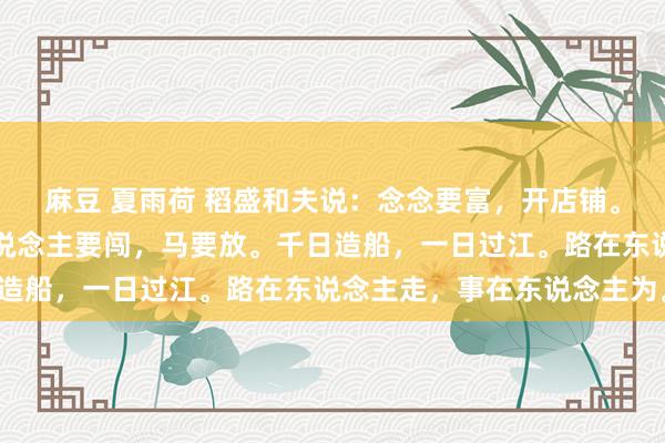 麻豆 夏雨荷 稻盛和夫说：念念要富，开店铺。要做生意，走四方。东说念主要闯，马要放。千日造船，一日过江。路在东说念主走，事在东说念主为。