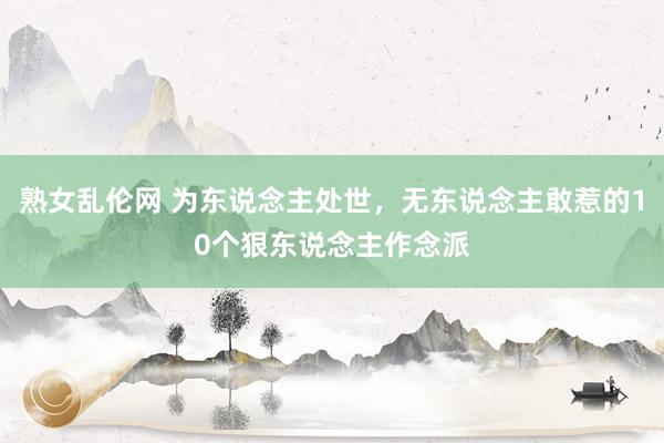 熟女乱伦网 为东说念主处世，无东说念主敢惹的10个狠东说念主作念派