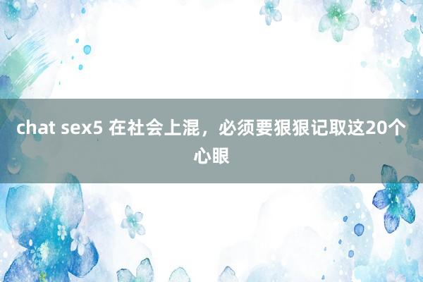 chat sex5 在社会上混，必须要狠狠记取这20个心眼