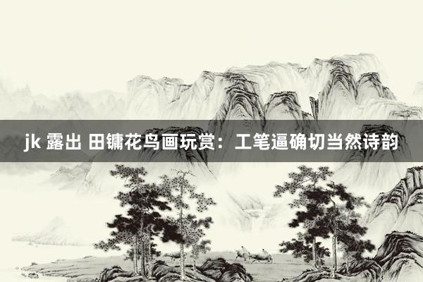 jk 露出 田镛花鸟画玩赏：工笔逼确切当然诗韵