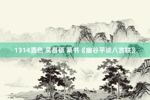 1314酒色 吴昌硕 篆书《幽谷平谈八言联》