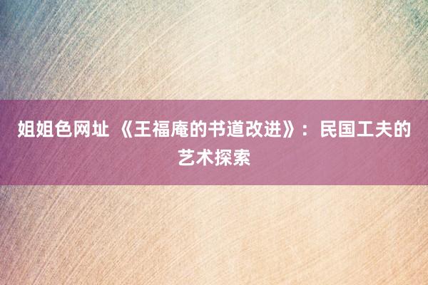 姐姐色网址 《王福庵的书道改进》：民国工夫的艺术探索
