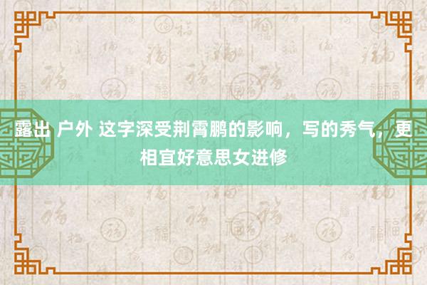 露出 户外 这字深受荆霄鹏的影响，写的秀气，更相宜好意思女进修