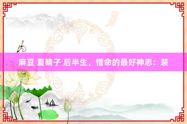 麻豆 夏晴子 后半生，惜命的最好神志：装