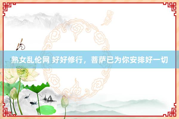 熟女乱伦网 好好修行，菩萨已为你安排好一切