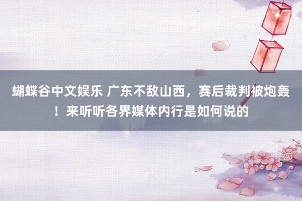 蝴蝶谷中文娱乐 广东不敌山西，赛后裁判被炮轰！来听听各界媒体内行是如何说的