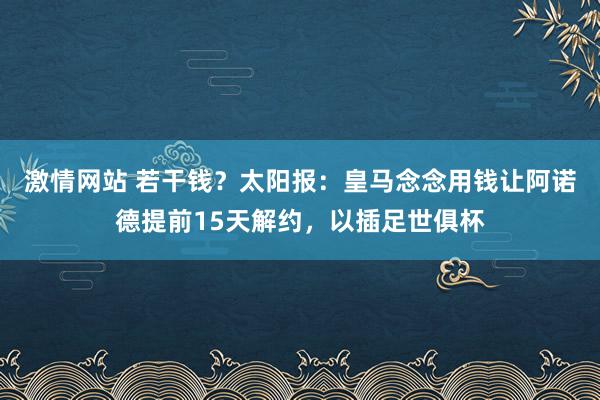 激情网站 若干钱？太阳报：皇马念念用钱让阿诺德提前15天解约，以插足世俱杯