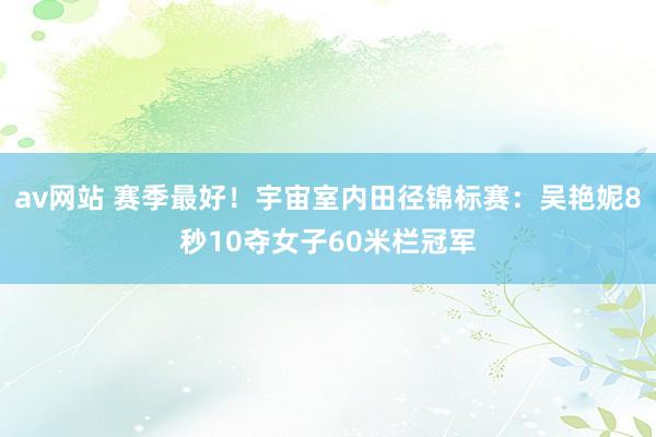 av网站 赛季最好！宇宙室内田径锦标赛：吴艳妮8秒10夺女子60米栏冠军