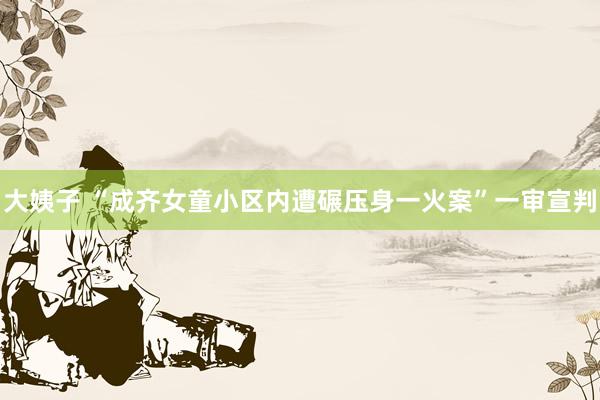 大姨子 “成齐女童小区内遭碾压身一火案”一审宣判