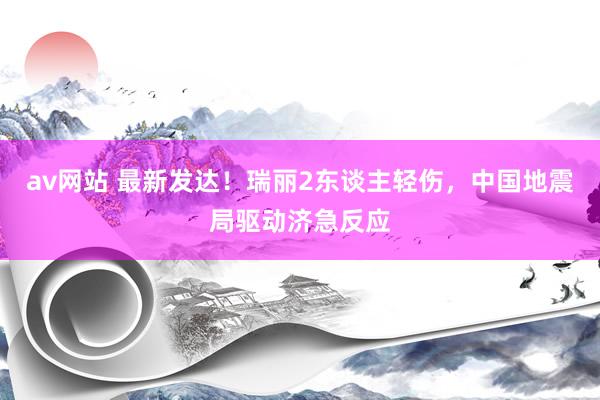 av网站 最新发达！瑞丽2东谈主轻伤，中国地震局驱动济急反应